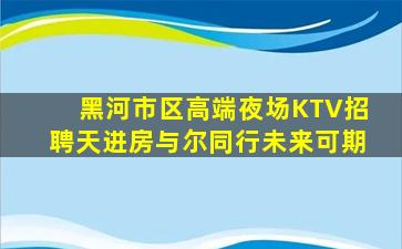 黑河市区高端夜场KTV招聘天进房与尔同行未来可期